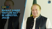 Nawaz Sharif hints he may be arrested, jailed