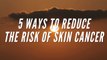 5 ways to reduce the risk of skin cancer