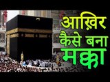 Story of Holy Makka Madina | आख़िर कैसे बना मक्का | रोचक जानकारियां - Interesting Information