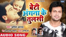 Ajeet Anand ने गाया बेटी के लिए सबसे प्यारा गीत 2018 - Beti Angna Ke Tulshi - Bhojpuri Hit Song 2018
