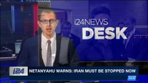 i24NEWS DESK | Netanyahu warns: Iran must be stopped now | Sunday, May 6th 2018