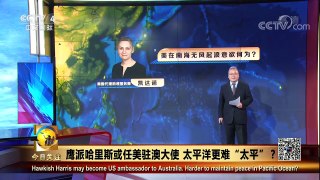 《今日关注》 20180211 鹰派哈里斯或任美驻澳大使 太平洋更难“太平”？ | CCTV中文国际