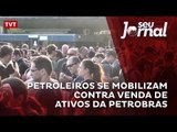Petroleiros se mobilizam contra venda de ativos da Petrobras