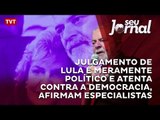 Julgamento de Lula é meramente político e atenta contra a democracia, afirmam especialistas