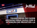 Temer deixa de fazer repasse para Caixa com a intenção de privatizá-la