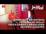 Desmonte do sistema Petrobras inclui única fábrica brasileira de fertilizantes