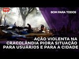 Ação Violenta na Cracolândia piora situação para usuários e para a cidade