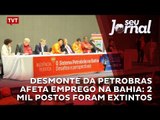 Desmonte da Petrobras afeta emprego na Bahia: 2 mil postos foram extintos