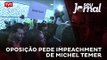 Oposição pede impeachment de Michel Temer