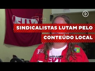 Sindicalistas lutam pelo conteúdo local