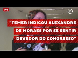 "Temer indicou Alexandre de Moraes por se sentir devedor do Congresso"