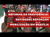 Reforma da Previdência: entidades reforçam mobilização em Brasília