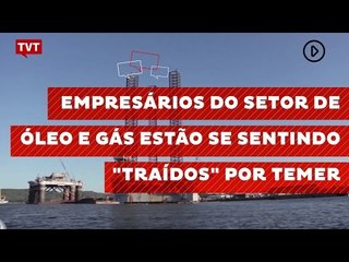 Empresários do setor de óleo e gás estão se sentindo "traídos" por Temer