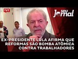 Ex-presidente Lula afirma que reformas são bomba atômica contra trabalhadores