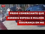 Preso comerciante que agrediu esposa e mulher segurança em MG