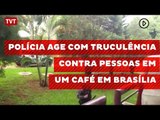 Polícia age com truculência contra pessoas em um café em Brasília