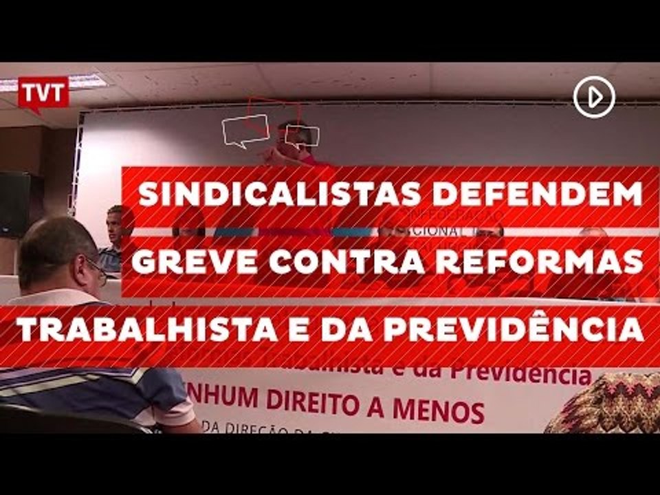 Sindicalistas defendem greve contra reformas trabalhista e da previdência