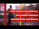 Com arte e na militância, mulheres negras enfrentam violência