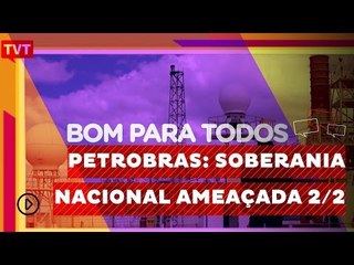 Bom Para Todos: Petrobras: Soberania Nacional Ameaçada 2/2