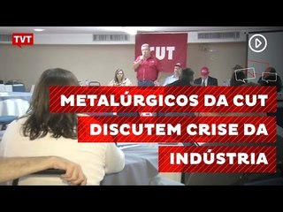Metalúrgicos da CUT discutem soluções para crise da indústria