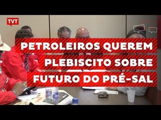 Petroleiros querem plebiscito para definir futuro do pré-sal