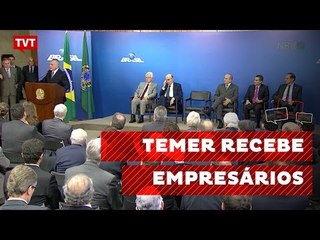 Temer recebe empresários em Brasília