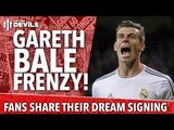 Gareth Bale Frenzy! Fans Share Their Dream Signing | Manchester United