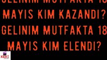 Gelinim Mutfakta 18 Mayıs Kim Kazandı? Kim Birinci Oldu? - Kim Elendi?