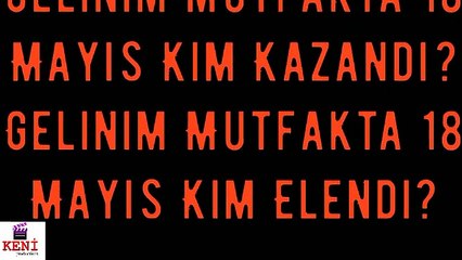 Gelinim Mutfakta 18 Mayıs Kim Kazandı? Kim Birinci Oldu? - Kim Elendi?