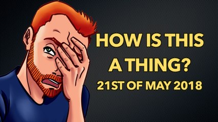 How is This a Thing? 21st May 2018