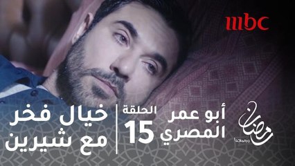 أبو عمر المصري - الحلقة 15- خيال فخر في حياته مع شيرين أجمل جدا من الواقع