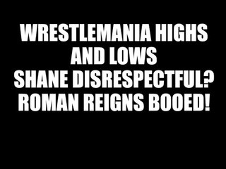 WrestleMania Review! Highs & Lows! Shane Disrespectful? Roman Reigns Booed!
