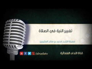 تغيير النية في الصلاة – الشيخ محمد بن عثيمين