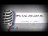 حكم التوسل بدعاء غير الله تعالى | الشيخ  محمد بن صالح العثيمين