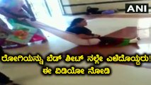 ಇದೆಂಥ ಆಸ್ಪತ್ರೆ ನೋಡಿ, ರೋಗಿಯನ್ನು ಬೆಡ್ ಶೀಟ್ ನಲ್ಲೇ ಎಳೆದೊಯ್ದರು!