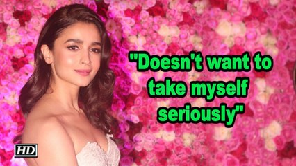 Alia Bhatt doesn't want to take herself seriously