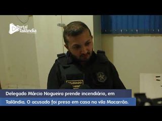 Delegado Márcio Nogueira prende incendiário, em Tailândia