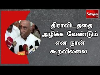 திராவிடத்தை அழிக்க வேண்டும் என நான் கூறவில்லை  - பொன்.ராதாகிருஷ்ணன்