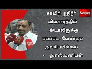 காவிரி நதிநீர் விவகாரத்தில் ஸ்டாலினுக்கு பயப்பட வேண்டிய அவசியமில்லை -  ஓ.எஸ்.மணியன்
