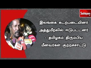 இலங்கை கடற்படையினர் அத்துமீறலில் ஈடுபட்டனர் - தமிழகம் திரும்பிய மீனவர்கள் குற்றச்சாட்டு