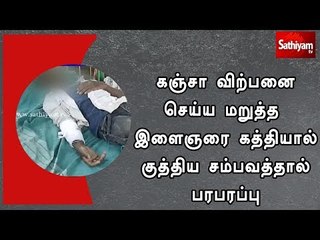 கஞ்சா விற்பனை செய்ய மறுத்த இளைஞரை கத்தியால் குத்திய சம்பவத்தால் பரபரப்பு