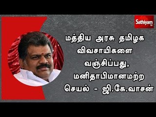 மத்திய அரசு தமிழக விவசாயிகளை வஞ்சிப்பது, மனிதாபிமானமற்ற செயல் - ஜி.கே.வாசன்
