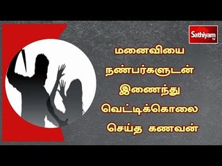 மனைவியை நண்பர்களுடன் இணைந்து வெட்டிக்கொலை செய்த கணவன்
