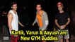 Varun ,  Kartik & Aayush are New GYM Buddies in Bollywood