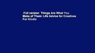 Full version  Things Are What You Make of Them: Life Advice for Creatives  For Kindle