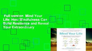 Full version  Mind Your Life: How Mindfulness Can Build Resilience and Reveal Your Extraordinary