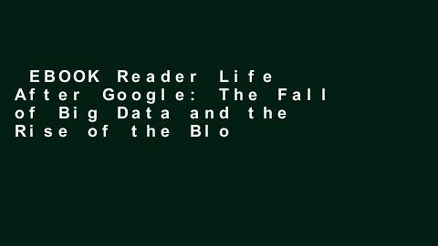 EBOOK Reader Life After Google: The Fall of Big Data and the Rise of the Blockchain Economy