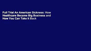 Full Trial An American Sickness: How Healthcare Became Big Business and How You Can Take It Back