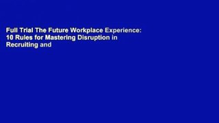 Full Trial The Future Workplace Experience: 10 Rules for Mastering Disruption in Recruiting and