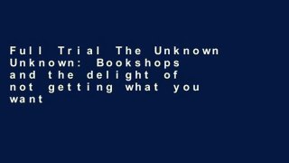 Full Trial The Unknown Unknown: Bookshops and the delight of not getting what you wanted P-DF
